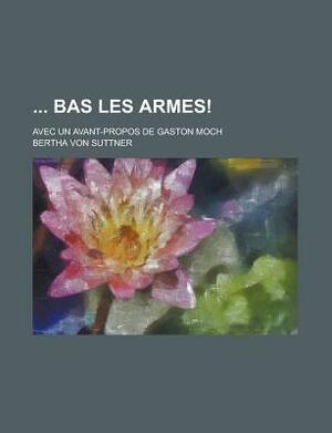 Bas Les Armes!; Avec Un Avant-Propos de Gaston Moch by Bertha von Suttner