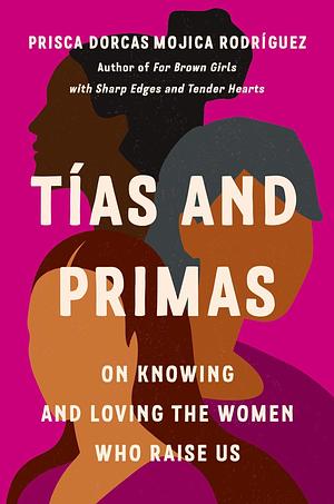 Tías and Primas: On Knowing and Loving the Women Who Raise Us by Prisca Dorcas Mojica Rodríguez