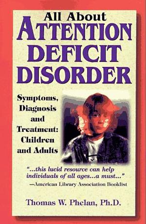 All About Attention Deficit Disorder: Symptoms, Diagnosis and Treatment: Children and Adults by Thomas W. Phelan
