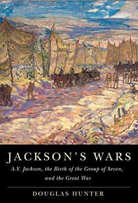 Jackson's Wars: A.Y. Jackson, the Birth of the Group of Seven, and the Great War by Douglas Hunter