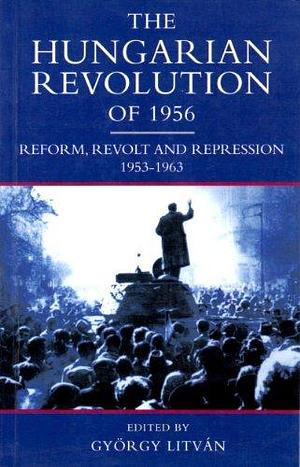 The Hungarian Revolution of 1956: Reform, Revolt and Repression, 1953-1963 by Lyman Howard Legters, György Litván, János M. Bak