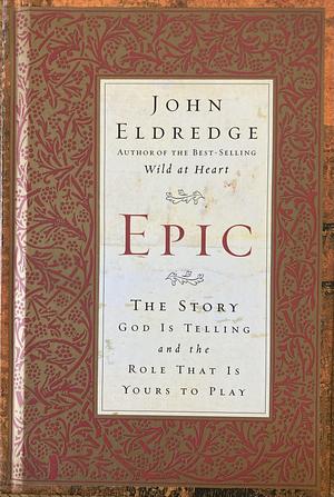 Epic: The Story God Is Telling and the Role That Is Yours to Play by John Eldredge