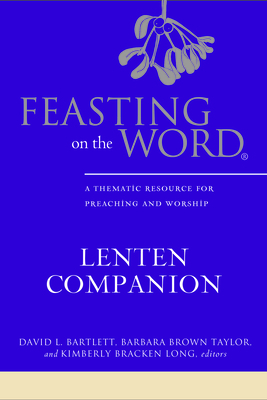 Feasting on the Word Lenten Companion: A Thematic Resource for Preaching and Worship by Kimberly Bracken Long, Barbara Brown Taylor, David L. Bartlett