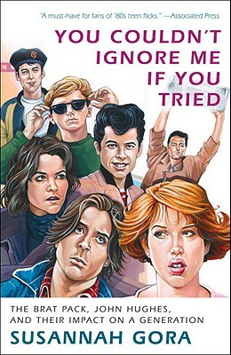 You Couldn't Ignore Me If You Tried: The Brat Pack, John Hughes, and Their Impact on a Generation by Susannah Gora