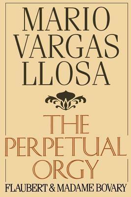 The Perpetual Orgy: Flaubert and Madame Bovary by Helen Lane, Mario Vargas Llosa