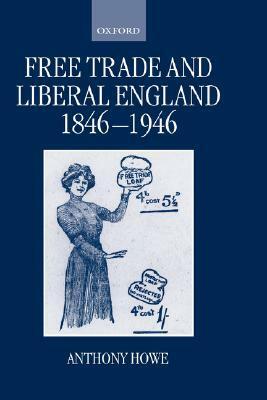 Free Trade and Liberal England, 1846-1946 by Anthony Howe