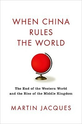 When China Rules The World: The Rise of the Middle Kingdom and the End of the Western World by Martin Jacques