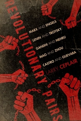 Revolutionary Pairs: Marx and Engels, Lenin and Trotsky, Gandhi and Nehru, Mao and Zhou, Castro and Guevara by Larry Ceplair