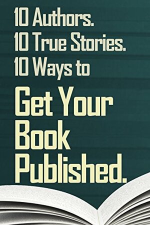 Get Your Book Published.: 10 Authors. 10 True Stories. 10 Ways to Get Your Book Published. by Emily Harstone