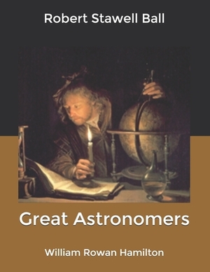 Great Astronomers: William Rowan Hamilton by Robert Stawell Ball