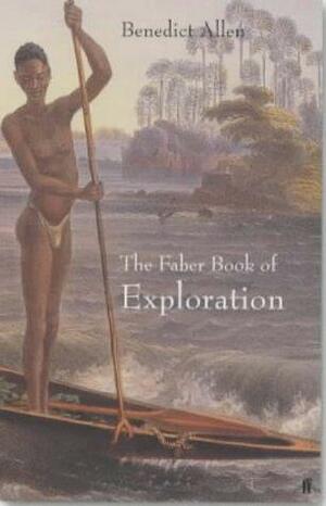 The Faber Book of Exploration: An Anthology of Worlds Revealed By Explorers Through the Ages by Benedict Allen