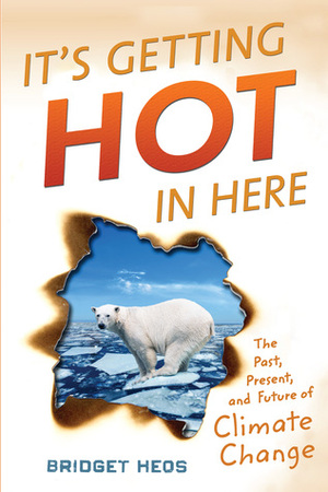 It's Getting Hot in Here: The Past, Present, and Future of Climate Change by Bridget Heos