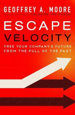 Escape Velocity: Free Your Company's Future from the Pull of the Past by Geoffrey A. Moore