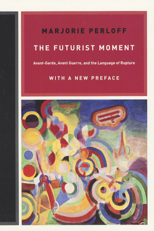 The Futurist Moment: Avant-Garde, Avant Guerre, and the Language of Rupture by Marjorie Perloff