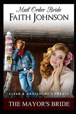 Mail Order Bride: The Mayor's Bride: Clean and Wholesome Western Historical Romance by Faith Johnson