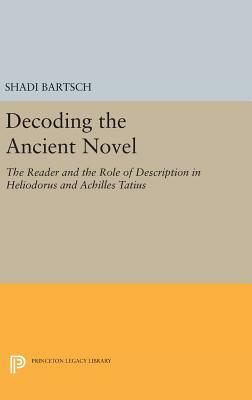 Decoding the Ancient Novel: The Reader and the Role of Description in Heliodorus and Achilles Tatius by Shadi Bartsch