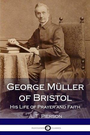 George Müller of Bristol: His Life of Prayer and Faith by Arthur Tappan Pierson, Arthur Tappan Pierson