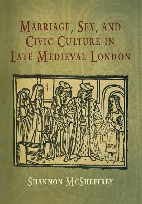 Marriage, Sex, and Civic Culture in Late Medieval London by Shannon McSheffrey