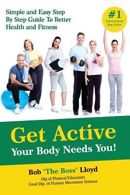 Get Active Your Body Needs You!: Simple and Easy Step By Step Guide to Better Health and Fitness by Bob Lloyd