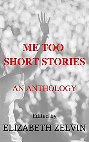 Me Too Short Stories: An Anthology by Elizabeth Zelvin, Ann Rawson, Madeline McEwen, Lynn Hesse, Dayle A Dermatis, V.S. Kemanis, Julia Pomeroy, Ana Brazil