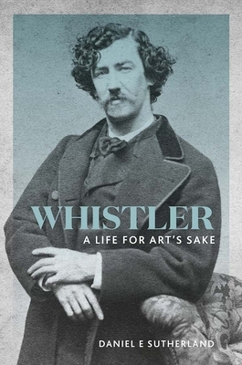 Whistler: A Life for Art's Sake by Daniel E. Sutherland