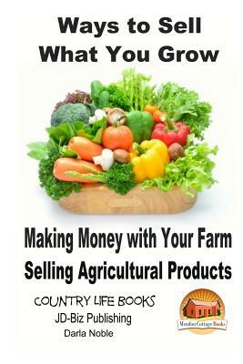 Ways to Sell What You Grow - Making Money with Your Farm Selling Agricultural Products by John Davidson, Darla Noble