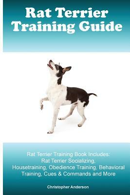 Rat Terrier Training Guide. Rat Terrier Training Book Includes: Rat Terrier Socializing, Housetraining, Obedience Training, Behavioral Training, Cues by Christopher Anderson