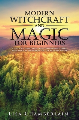 Modern Witchcraft and Magic for Beginners: A Guide to Traditional and Contemporary Paths, with Magical Techniques for the Beginner Witch by Lisa Chamberlain