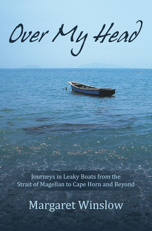 Over My Head: Journeys in Leaky Boats from the Strait of Magellan to Cape Horn and Beyond by Margaret Winslow