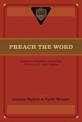 Preach the Word: Essays on Expository Preaching: In Honor of R. Kent Hughes by 