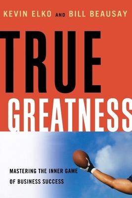 True Greatness: Mastering the Inner Game of Business Success by Kevin Elko, William Beausay