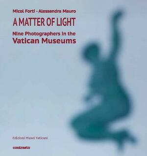 A Matter of Light: Nine Photographers in the Vatican Museums by Micol Forti, Alessandra Mauro