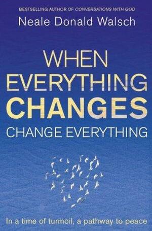 When Everything Changes, Change Everything: In a time of turmoil, a pathway to peace by Neale Donald Walsch