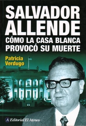 Salvador Allende: Cómo la Casa Blanca provocó su muerte by Patricia Verdugo