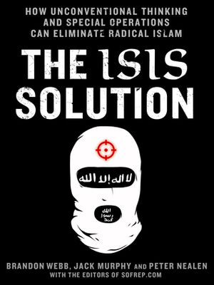 The ISIS Solution: How Unconventional Thinking and Special Operations Can Eliminate Radical Islam by Peter Nealen, Jack Murphy, Brandon Webb