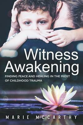 Witness Awakening: Finding Peace and Healing in the Midst of Childhood Trauma by Marie McCarthy