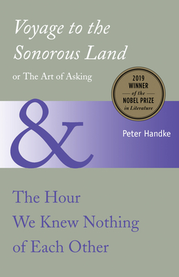 Voyage to the Sonorous Land, or the Art of Asking and the Hour We Knew Nothing of Each Other by Peter Handke