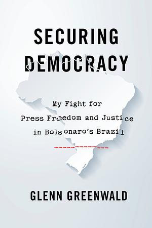 Securing Democracy: My Fight for Press Freedom and Justice in Brazil by Glenn Greenwald