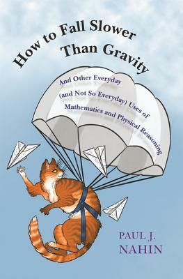 How to Fall Slower Than Gravity: And Other Everyday (and Not So Everyday) Uses of Mathematics and Physical Reasoning by Paul J. Nahin