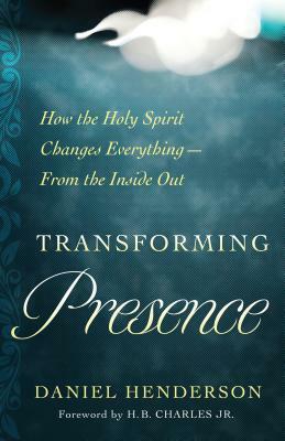 Transforming Presence: How the Holy Spirit Changes Everything-From the Inside Out by Daniel Henderson