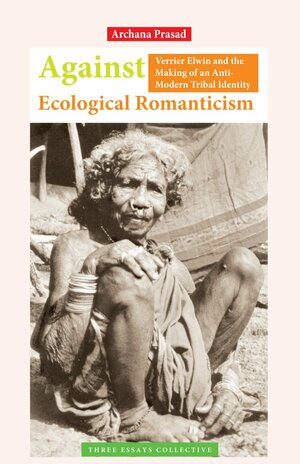 Against Ecological Romanticism: Verrier Elwin and the Making of an Anti-Modern Tribal Identity by Archana Prasad