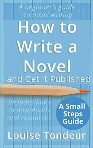 How to Write a Novel and Get It Published: A Small Steps Guide by Louise Tondeur