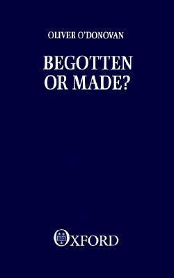 Begotten or Made by Oliver O'Donovan