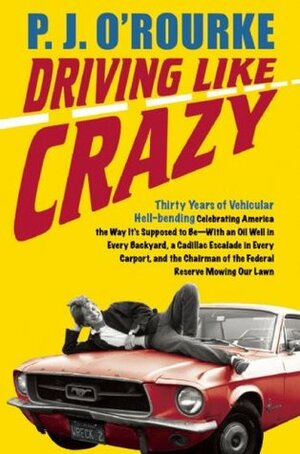 Driving Like Crazy: Thirty Years of Vehicular Hellbending, Celebrating America the Way It's Supposed to Be--With an Oil Well in Every Backyard, a Cadillac Escalade in Every Carport, and the Chairman of the Federal Reserve Mowing Our Lawn by P.J. O'Rourke