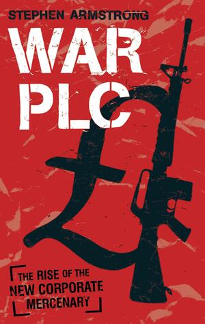 War plc: The Rise of the New Corporate Mercenary by Stephen Armstrong