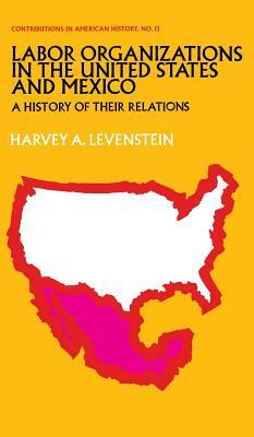 Labor Organization in the United States and Mexico: A History of Their Relations by Harvey Levenstein