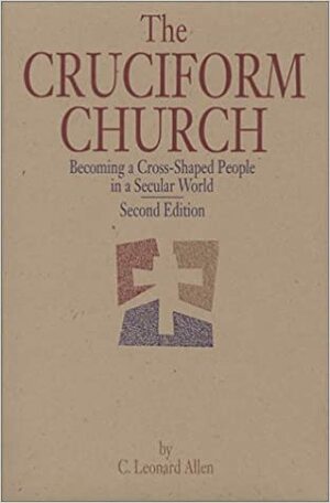 The Cruciform Church: Becoming a Cross-Shaped Person in a Secular World by C. Leonard Allen