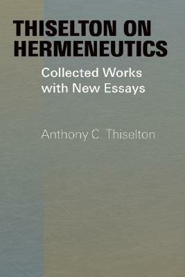 Thiselton on Hermeneutics: Collected Works with New Essays by Anthony C. Thiselton