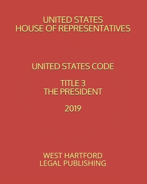 United States Code Title 3 the President 2019: West Hartford Legal Publishing by United States House of Representatives