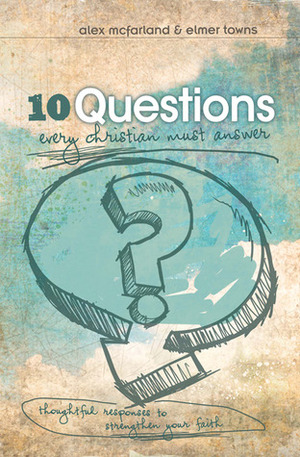 10 Questions Every Christian Must Answer: Thoughtful Responses to Strengthen Your Faith by Alex McFarland, Elmer L. Towns